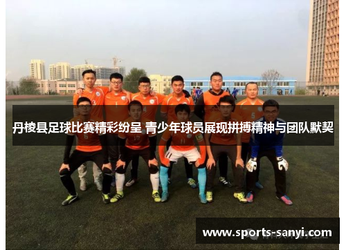 丹棱县足球比赛精彩纷呈 青少年球员展现拼搏精神与团队默契
