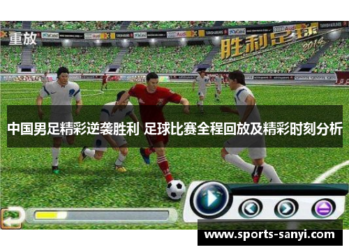 中国男足精彩逆袭胜利 足球比赛全程回放及精彩时刻分析