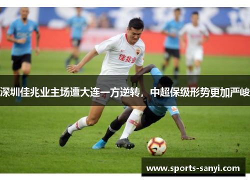 深圳佳兆业主场遭大连一方逆转，中超保级形势更加严峻